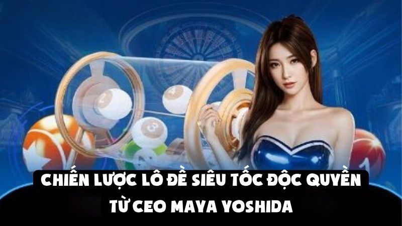 Chiến Lược Lô Đề Siêu Tốc Độc Quyền Từ CEO Maya Yoshida