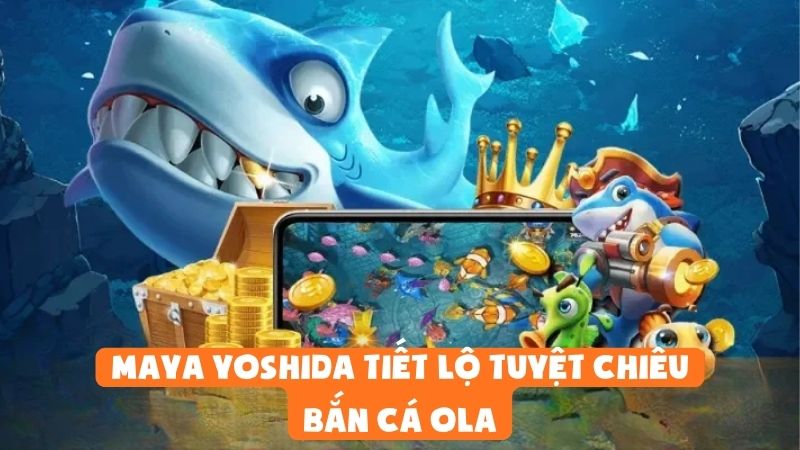 Maya Yoshida Tiết Lộ Tuyệt Chiêu Bắn Cá Ola Giúp Bet Thủ Phát Tài
